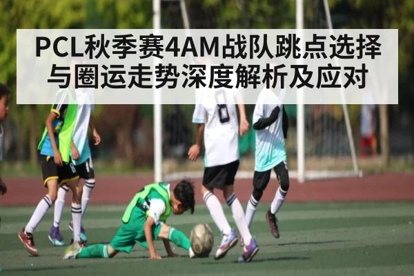 PCL秋季赛4AM战队跳点选择与圈运走势深度解析及应对