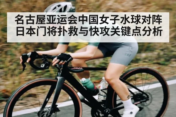 名古屋亚运会中国女子水球对阵日本门将扑救与快攻关键点分析