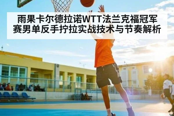 雨果卡尔德拉诺WTT法兰克福冠军赛男单反手拧拉实战技术与节奏解析