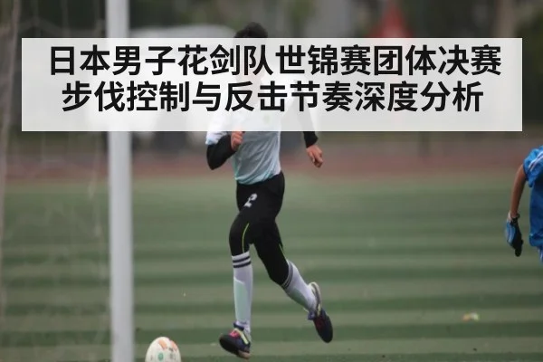 日本男子花剑队世锦赛团体决赛步伐控制与反击节奏深度分析